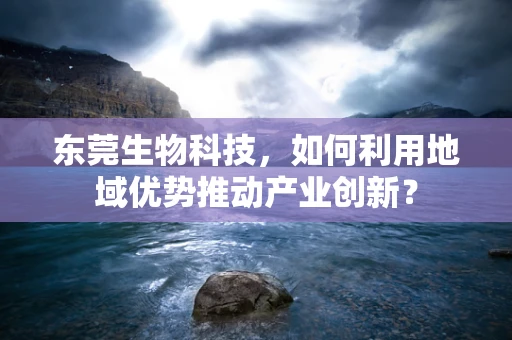 东莞生物科技，如何利用地域优势推动产业创新？
