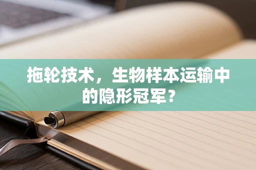 拖轮技术，生物样本运输中的隐形冠军？