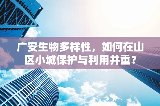 广安生物多样性，如何在山区小城保护与利用并重？