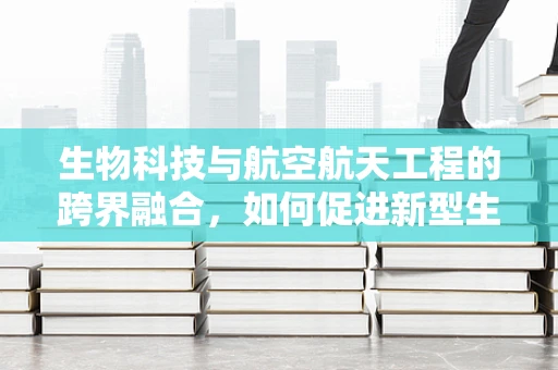 生物科技与航空航天工程的跨界融合，如何促进新型生物材料的发展？