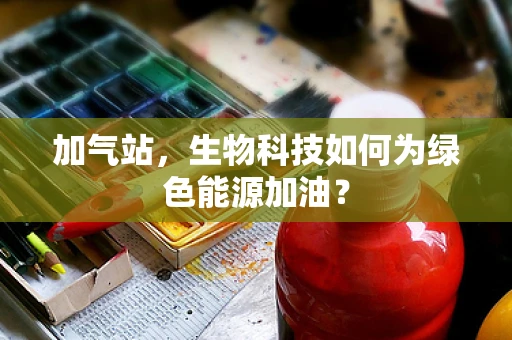 加气站，生物科技如何为绿色能源加油？