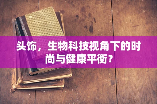 头饰，生物科技视角下的时尚与健康平衡？