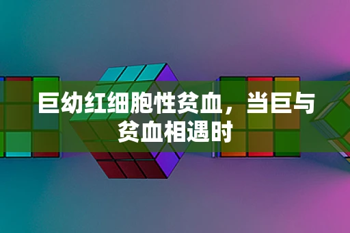 巨幼红细胞性贫血，当巨与贫血相遇时