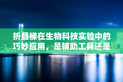 折叠梯在生物科技实验中的巧妙应用，是辅助工具还是潜在风险？