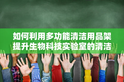 如何利用多功能清洁用品架提升生物科技实验室的清洁效率？