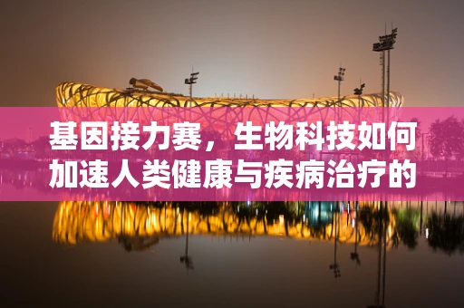 基因接力赛，生物科技如何加速人类健康与疾病治疗的赛跑？