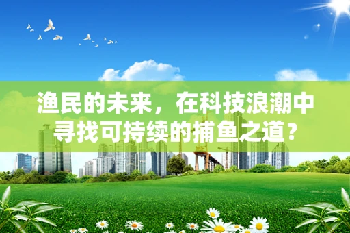 渔民的未来，在科技浪潮中寻找可持续的捕鱼之道？