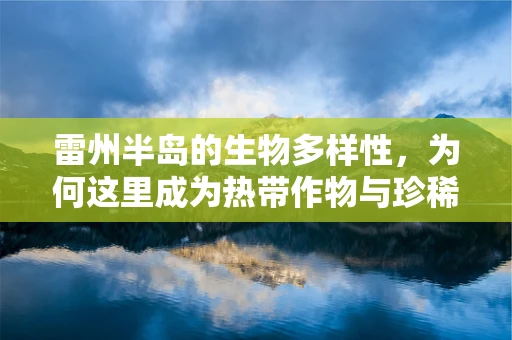 雷州半岛的生物多样性，为何这里成为热带作物与珍稀动植物的天然乐园？