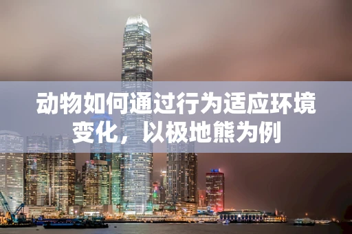 动物如何通过行为适应环境变化，以极地熊为例