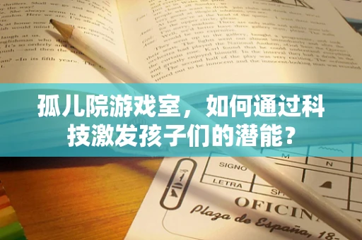 孤儿院游戏室，如何通过科技激发孩子们的潜能？