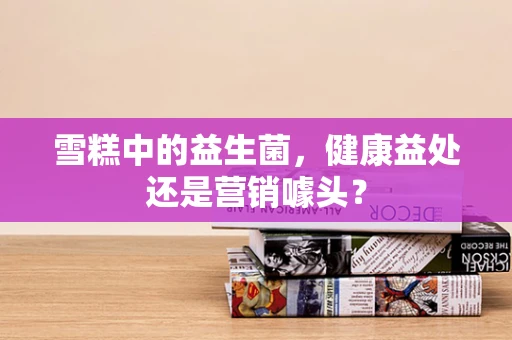 雪糕中的益生菌，健康益处还是营销噱头？