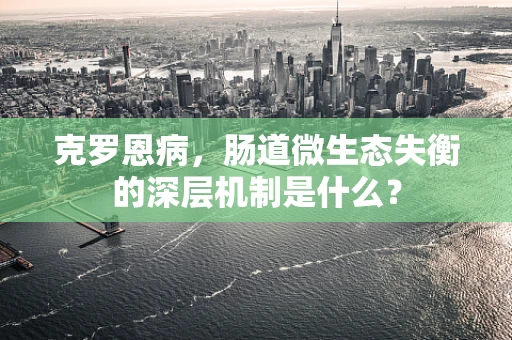 克罗恩病，肠道微生态失衡的深层机制是什么？
