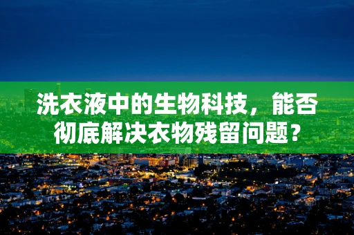 洗衣液中的生物科技，能否彻底解决衣物残留问题？