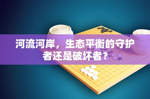 河流河岸，生态平衡的守护者还是破坏者？
