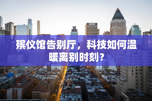 殡仪馆告别厅，科技如何温暖离别时刻？