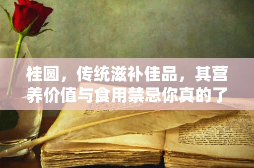 桂圆，传统滋补佳品，其营养价值与食用禁忌你真的了解吗？