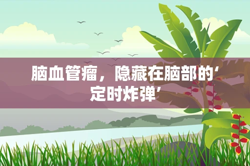 脑血管瘤，隐藏在脑部的‘定时炸弹’