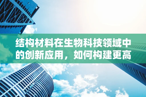 结构材料在生物科技领域中的创新应用，如何构建更高效的生物传感器？
