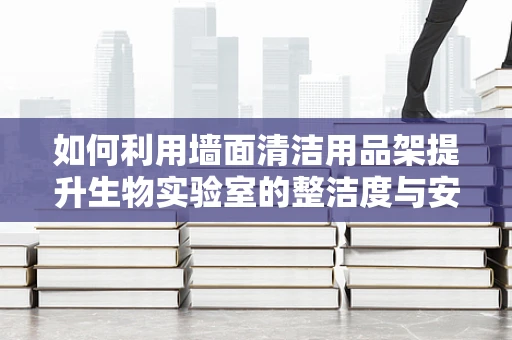 如何利用墙面清洁用品架提升生物实验室的整洁度与安全性？