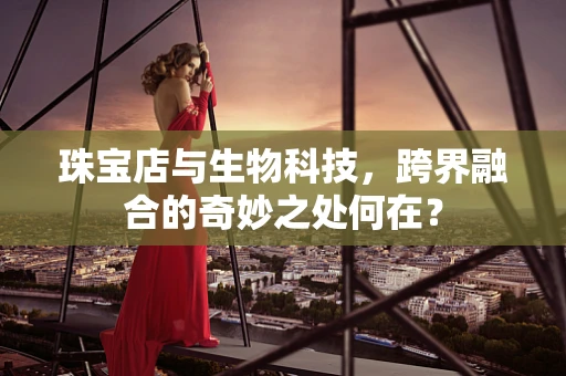 珠宝店与生物科技，跨界融合的奇妙之处何在？