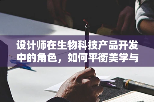 设计师在生物科技产品开发中的角色，如何平衡美学与功能？
