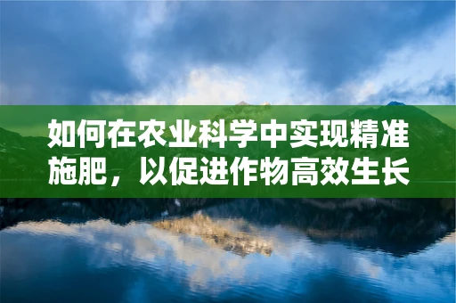 如何在农业科学中实现精准施肥，以促进作物高效生长？