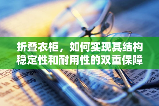 折叠衣柜，如何实现其结构稳定性和耐用性的双重保障？