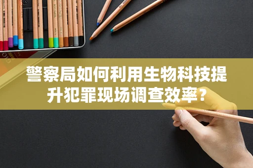 警察局如何利用生物科技提升犯罪现场调查效率？