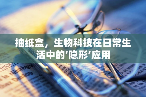 抽纸盒，生物科技在日常生活中的‘隐形’应用
