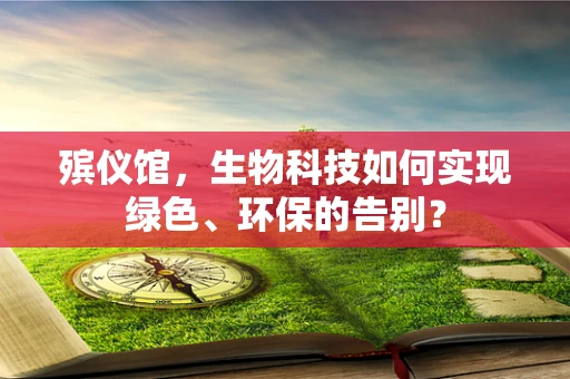 殡仪馆，生物科技如何实现绿色、环保的告别？