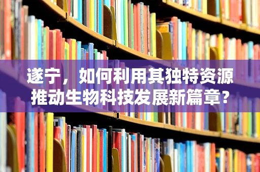 遂宁，如何利用其独特资源推动生物科技发展新篇章？