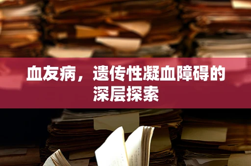 血友病，遗传性凝血障碍的深层探索