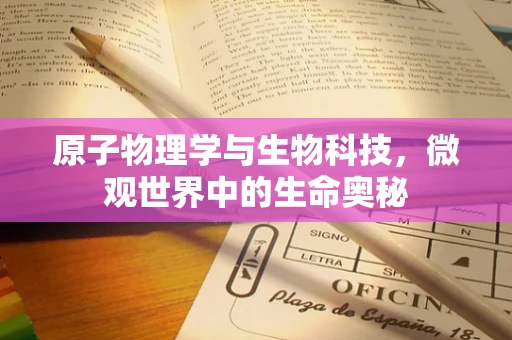 原子物理学与生物科技，微观世界中的生命奥秘