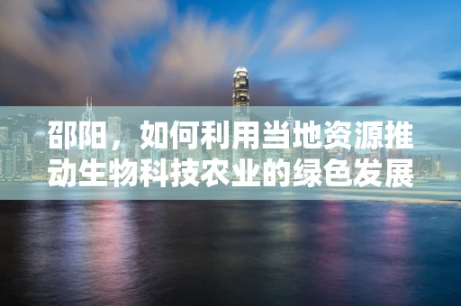 邵阳，如何利用当地资源推动生物科技农业的绿色发展？