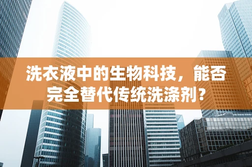 洗衣液中的生物科技，能否完全替代传统洗涤剂？