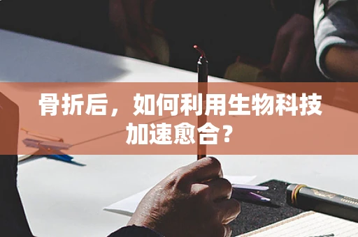 骨折后，如何利用生物科技加速愈合？