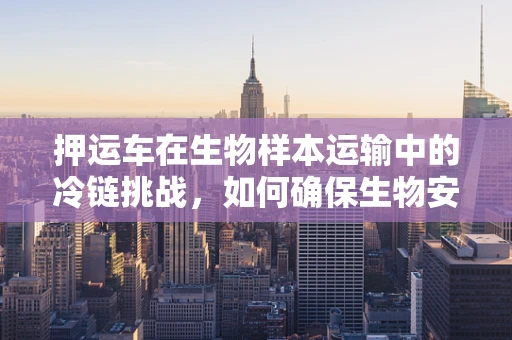 押运车在生物样本运输中的冷链挑战，如何确保生物安全与样本质量？