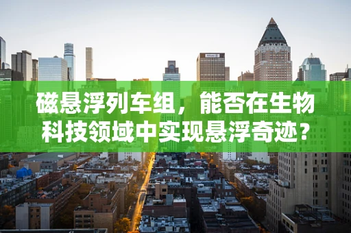 磁悬浮列车组，能否在生物科技领域中实现悬浮奇迹？