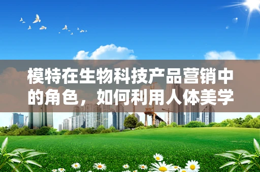 模特在生物科技产品营销中的角色，如何利用人体美学提升科技吸引力？