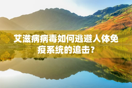 艾滋病病毒如何逃避人体免疫系统的追击？