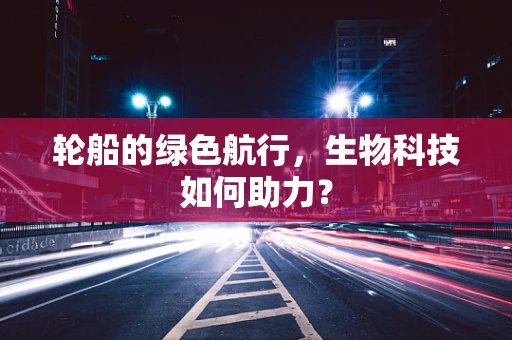 轮船的绿色航行，生物科技如何助力？