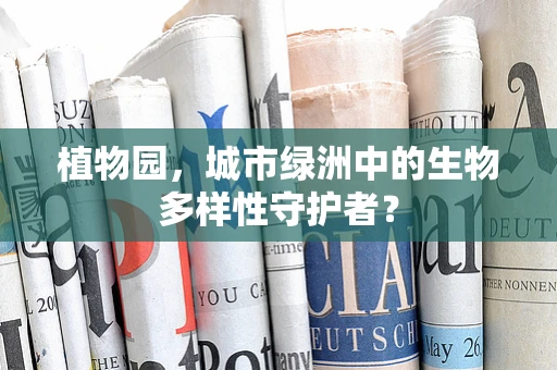 植物园，城市绿洲中的生物多样性守护者？