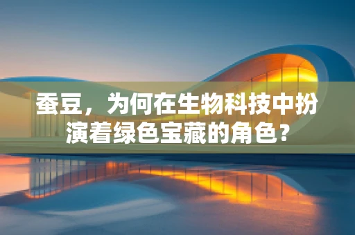 蚕豆，为何在生物科技中扮演着绿色宝藏的角色？