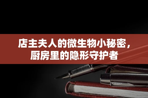 店主夫人的微生物小秘密，厨房里的隐形守护者
