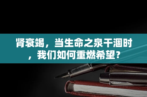 肾衰竭，当生命之泉干涸时，我们如何重燃希望？