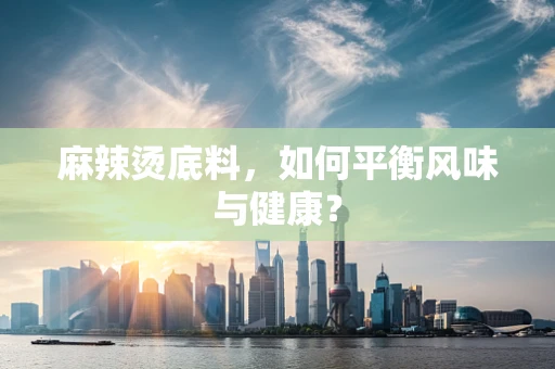 麻辣烫底料，如何平衡风味与健康？