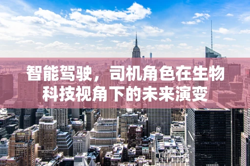 智能驾驶，司机角色在生物科技视角下的未来演变
