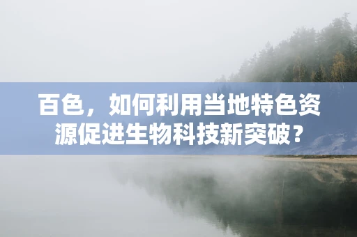 百色，如何利用当地特色资源促进生物科技新突破？