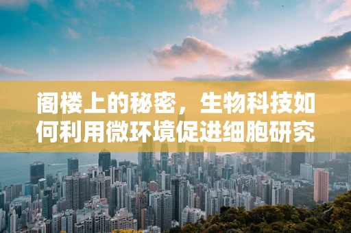 阁楼上的秘密，生物科技如何利用微环境促进细胞研究？