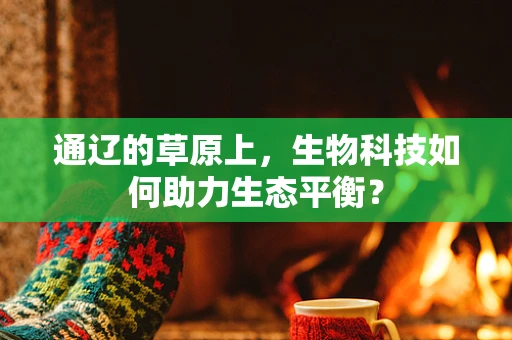 通辽的草原上，生物科技如何助力生态平衡？